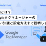 GTMとは？Googleタグマネージャーの正しい知識と設定方法まで説明します！